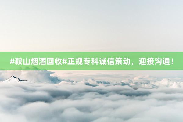 #鞍山烟酒回收#正规专科诚信策动，迎接沟通！