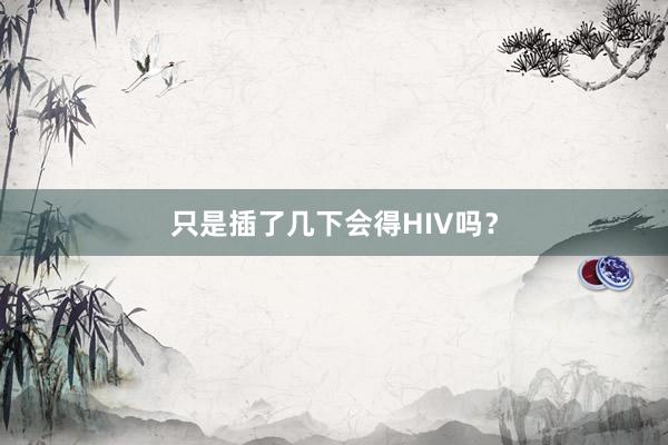 只是插了几下会得HIV吗？